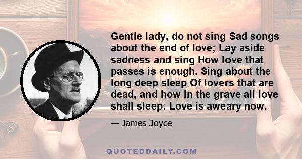 Gentle lady, do not sing Sad songs about the end of love; Lay aside sadness and sing How love that passes is enough. Sing about the long deep sleep Of lovers that are dead, and how In the grave all love shall sleep: