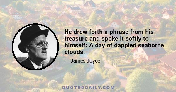 He drew forth a phrase from his treasure and spoke it softly to himself: A day of dappled seaborne clouds.