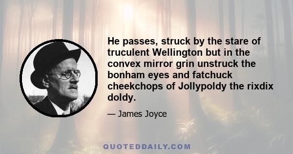 He passes, struck by the stare of truculent Wellington but in the convex mirror grin unstruck the bonham eyes and fatchuck cheekchops of Jollypoldy the rixdix doldy.