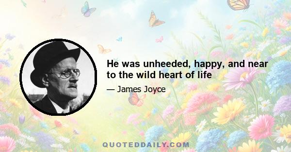 He was unheeded, happy, and near to the wild heart of life