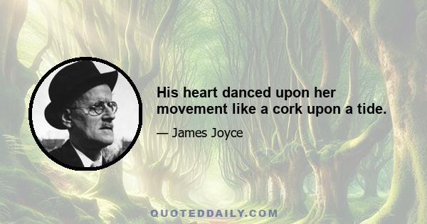 His heart danced upon her movement like a cork upon a tide.