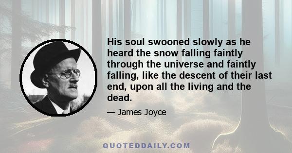 His soul swooned slowly as he heard the snow falling faintly through the universe and faintly falling, like the descent of their last end, upon all the living and the dead.