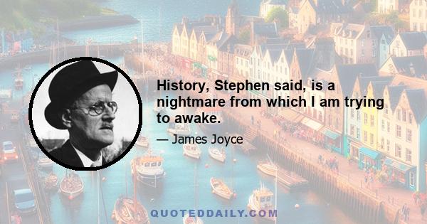 History, Stephen said, is a nightmare from which I am trying to awake.