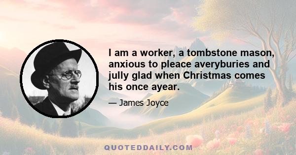 I am a worker, a tombstone mason, anxious to pleace averyburies and jully glad when Christmas comes his once ayear.