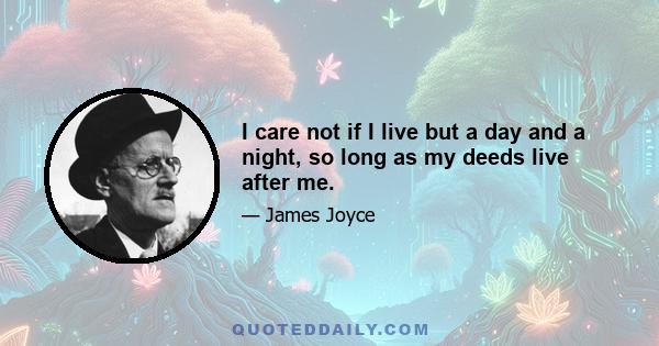 I care not if I live but a day and a night, so long as my deeds live after me.