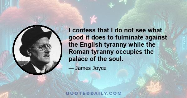 I confess that I do not see what good it does to fulminate against the English tyranny while the Roman tyranny occupies the palace of the soul.