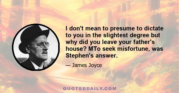 I don't mean to presume to dictate to you in the slightest degree but why did you leave your father's house? MTo seek misfortune, was Stephen's answer.