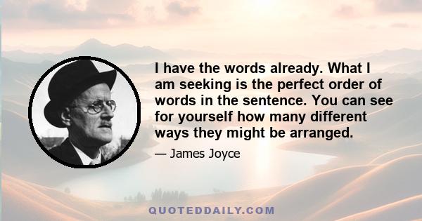 I have the words already. What I am seeking is the perfect order of words in the sentence. You can see for yourself how many different ways they might be arranged.