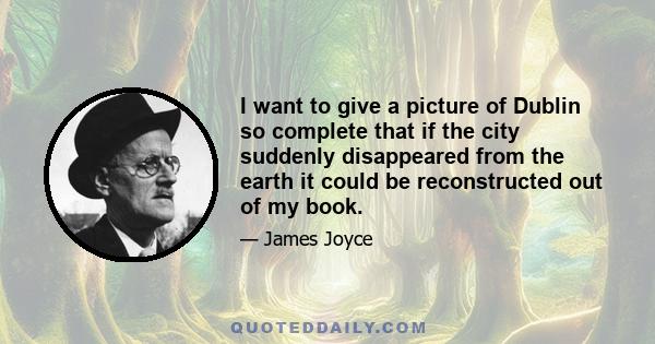 I want to give a picture of Dublin so complete that if the city suddenly disappeared from the earth it could be reconstructed out of my book.