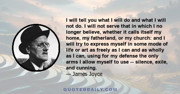 I will tell you what I will do and what I will not do. I will not serve that in which I no longer believe, whether it calls itself my home, my fatherland, or my church: and I will try to express myself in some mode of