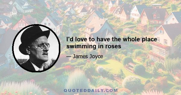 I'd love to have the whole place swimming in roses