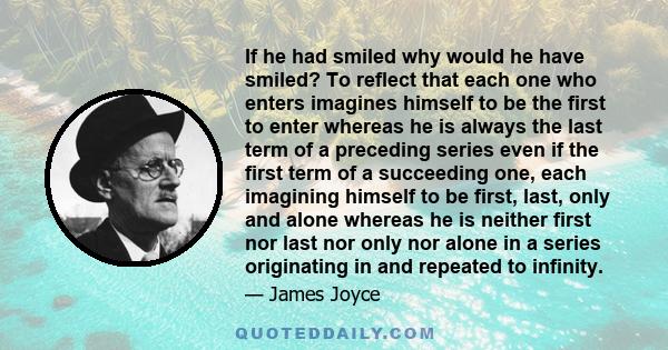 If he had smiled why would he have smiled? To reflect that each one who enters imagines himself to be the first to enter whereas he is always the last term of a preceding series even if the first term of a succeeding