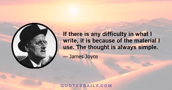 If there is any difficulty in what I write, it is because of the material I use. The thought is always simple.