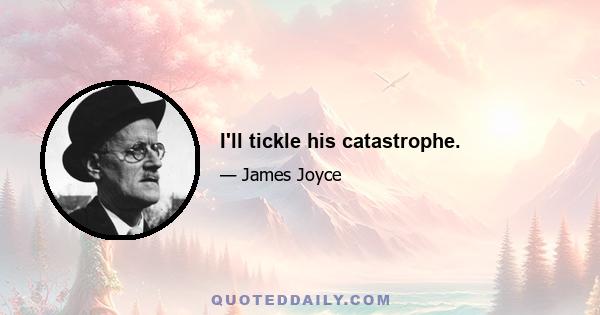 I'll tickle his catastrophe.