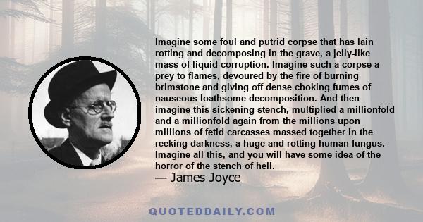 Imagine some foul and putrid corpse that has lain rotting and decomposing in the grave, a jelly-like mass of liquid corruption. Imagine such a corpse a prey to flames, devoured by the fire of burning brimstone and