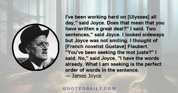 I've been working hard on [Ulysses] all day, said Joyce. Does that mean that you have written a great deal? I said. Two sentences, said Joyce. I looked sideways but Joyce was not smiling. I thought of [French novelist