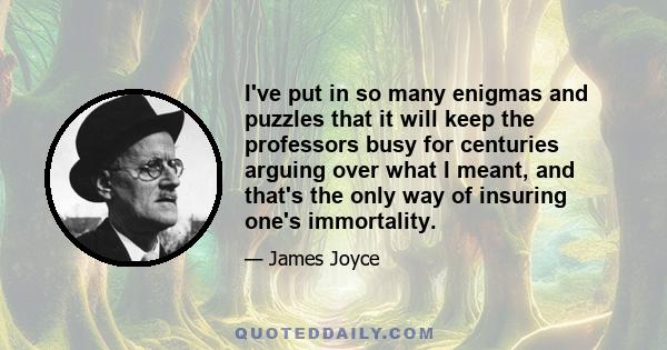 I've put in so many enigmas and puzzles that it will keep the professors busy for centuries arguing over what I meant, and that's the only way of insuring one's immortality.