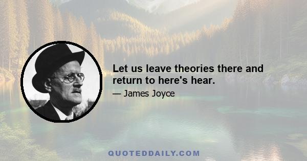 Let us leave theories there and return to here's hear.