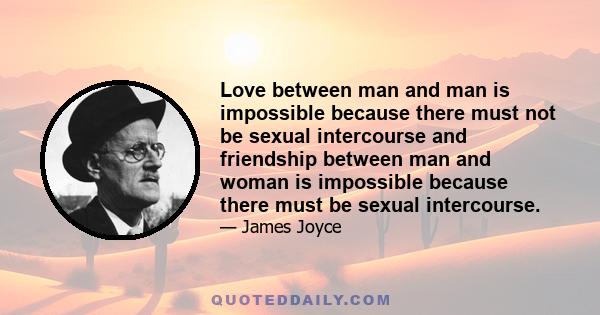 Love between man and man is impossible because there must not be sexual intercourse and friendship between man and woman is impossible because there must be sexual intercourse.