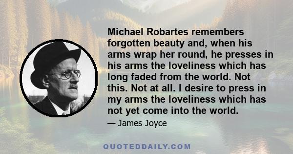 Michael Robartes remembers forgotten beauty and, when his arms wrap her round, he presses in his arms the loveliness which has long faded from the world. Not this. Not at all. I desire to press in my arms the loveliness 