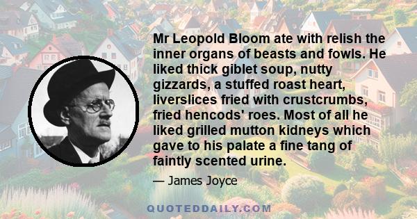 Mr Leopold Bloom ate with relish the inner organs of beasts and fowls. He liked thick giblet soup, nutty gizzards, a stuffed roast heart, liverslices fried with crustcrumbs, fried hencods' roes. Most of all he liked