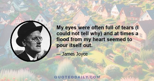 My eyes were often full of tears (I could not tell why) and at times a flood from my heart seemed to pour itself out.