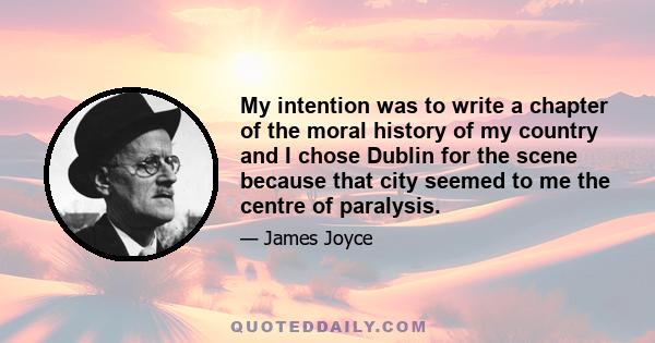 My intention was to write a chapter of the moral history of my country and I chose Dublin for the scene because that city seemed to me the centre of paralysis.