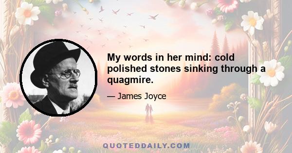 My words in her mind: cold polished stones sinking through a quagmire.