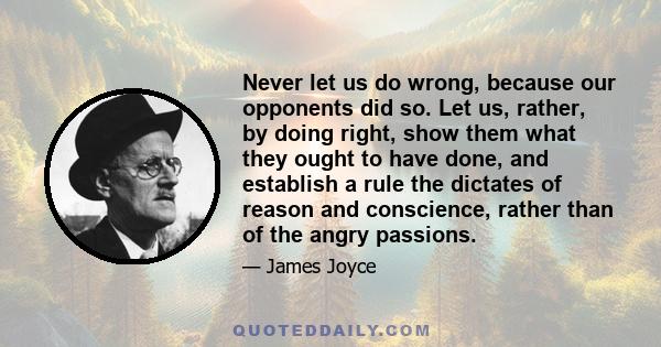 Never let us do wrong, because our opponents did so. Let us, rather, by doing right, show them what they ought to have done, and establish a rule the dictates of reason and conscience, rather than of the angry passions.