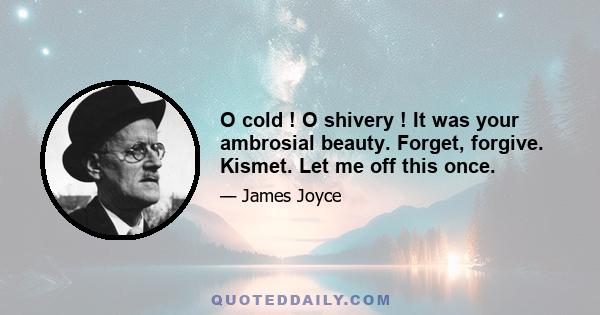 O cold ! O shivery ! It was your ambrosial beauty. Forget, forgive. Kismet. Let me off this once.