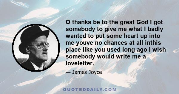 O thanks be to the great God I got somebody to give me what I badly wanted to put some heart up into me youve no chances at all inthis place like you used long ago I wish somebody would write me a loveletter.