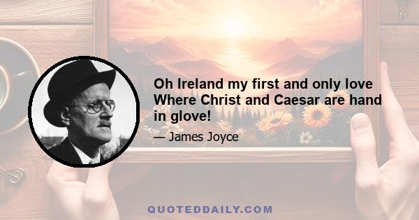 Oh Ireland my first and only love Where Christ and Caesar are hand in glove!