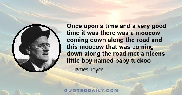 Once upon a time and a very good time it was there was a moocow coming down along the road and this moocow that was coming down along the road met a nicens little boy named baby tuckoo