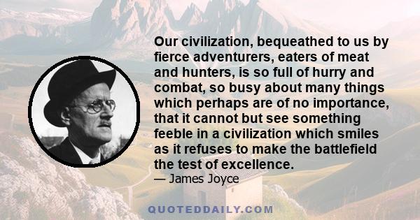 Our civilization, bequeathed to us by fierce adventurers, eaters of meat and hunters, is so full of hurry and combat, so busy about many things which perhaps are of no importance, that it cannot but see something feeble 