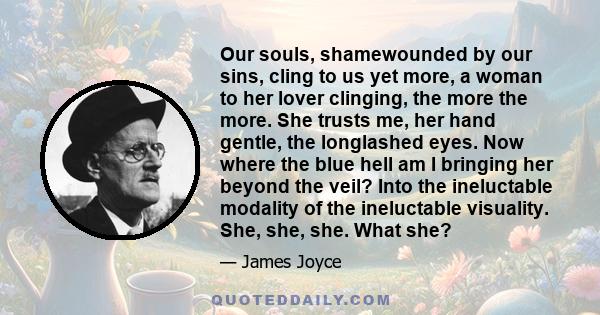 Our souls, shamewounded by our sins, cling to us yet more, a woman to her lover clinging, the more the more. She trusts me, her hand gentle, the longlashed eyes. Now where the blue hell am I bringing her beyond the