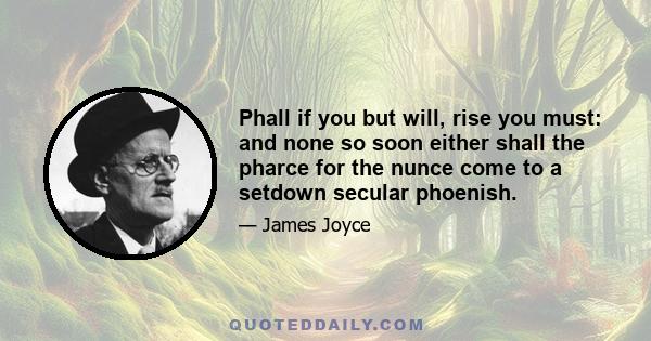 Phall if you but will, rise you must: and none so soon either shall the pharce for the nunce come to a setdown secular phoenish.