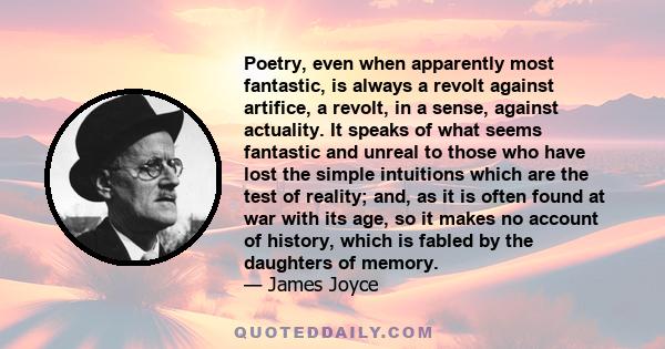 Poetry, even when apparently most fantastic, is always a revolt against artifice, a revolt, in a sense, against actuality. It speaks of what seems fantastic and unreal to those who have lost the simple intuitions which