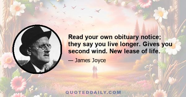 Read your own obituary notice; they say you live longer. Gives you second wind. New lease of life.