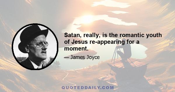 Satan, really, is the romantic youth of Jesus re-appearing for a moment.