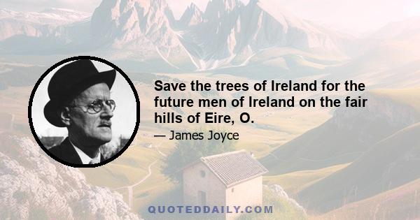 Save the trees of Ireland for the future men of Ireland on the fair hills of Eire, O.