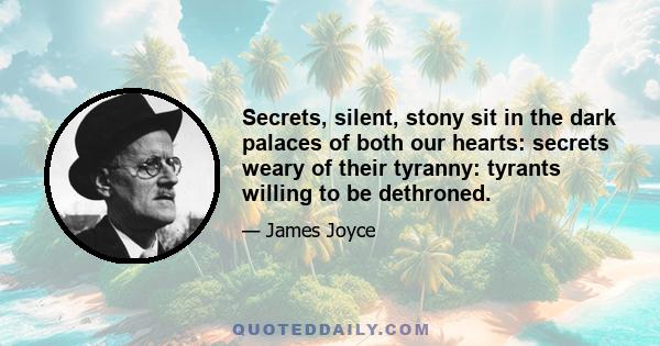 Secrets, silent, stony sit in the dark palaces of both our hearts: secrets weary of their tyranny: tyrants willing to be dethroned.