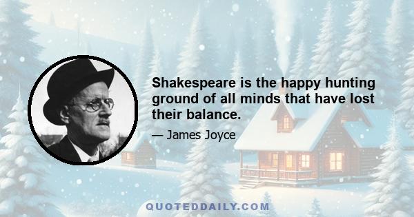 Shakespeare is the happy hunting ground of all minds that have lost their balance.