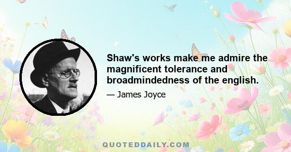 Shaw's works make me admire the magnificent tolerance and broadmindedness of the english.