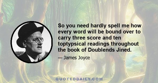 So you need hardly spell me how every word will be bound over to carry three score and ten toptypsical readings throughout the book of Doublends Jined.