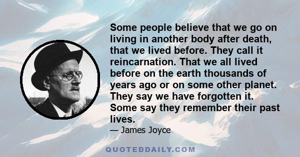 Some people believe that we go on living in another body after death, that we lived before. They call it reincarnation. That we all lived before on the earth thousands of years ago or on some other planet. They say we