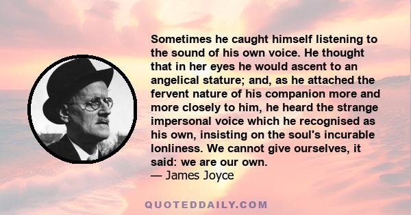 Sometimes he caught himself listening to the sound of his own voice. He thought that in her eyes he would ascent to an angelical stature; and, as he attached the fervent nature of his companion more and more closely to