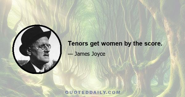 Tenors get women by the score.