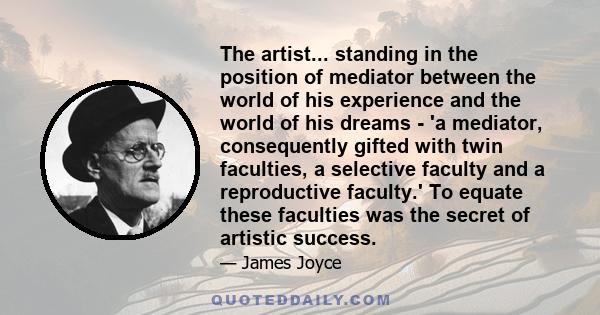 The artist... standing in the position of mediator between the world of his experience and the world of his dreams - 'a mediator, consequently gifted with twin faculties, a selective faculty and a reproductive faculty.' 