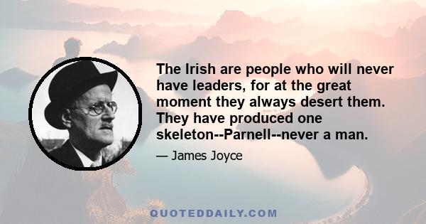 The Irish are people who will never have leaders, for at the great moment they always desert them. They have produced one skeleton--Parnell--never a man.