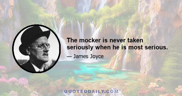 The mocker is never taken seriously when he is most serious.